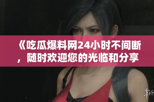 《吃瓜爆料网24小时不间断，随时欢迎您的光临和分享》
