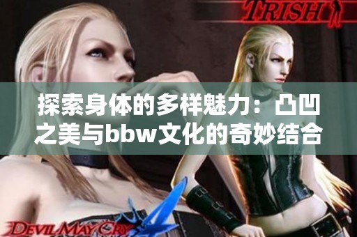 探索身体的多样魅力：凸凹之美与bbw文化的奇妙结合