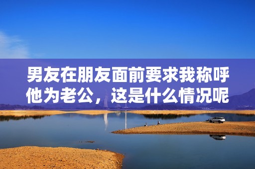 男友在朋友面前要求我称呼他为老公，这是什么情况呢