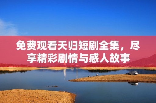 免费观看天归短剧全集，尽享精彩剧情与感人故事