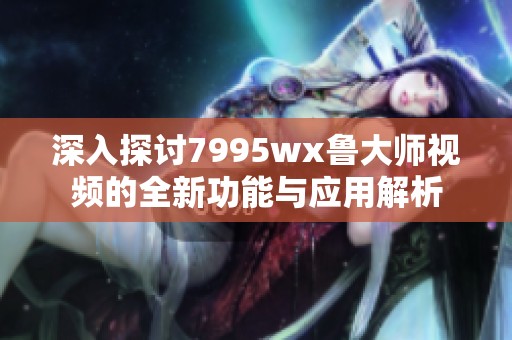 深入探讨7995wx鲁大师视频的全新功能与应用解析