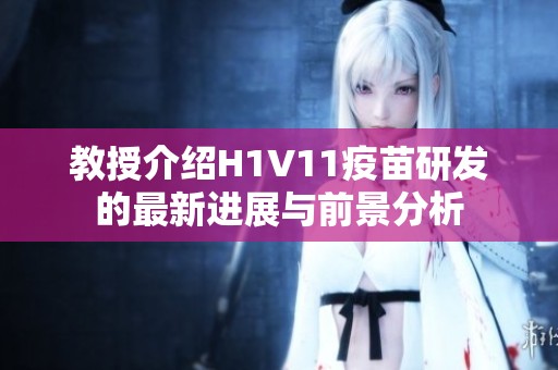 教授介绍H1V11疫苗研发的最新进展与前景分析