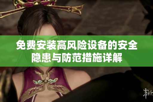 免费安装高风险设备的安全隐患与防范措施详解