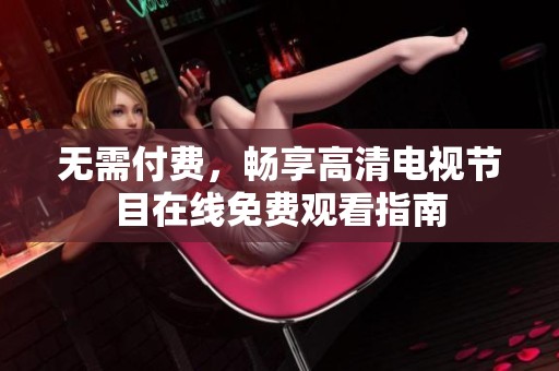 无需付费，畅享高清电视节目在线免费观看指南