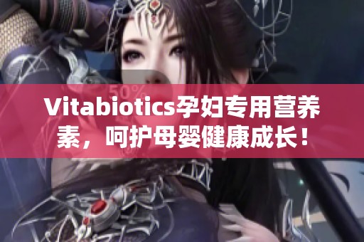 Vitabiotics孕妇专用营养素，呵护母婴健康成长！