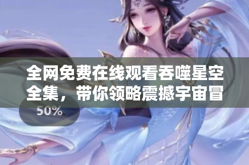 全网免费在线观看吞噬星空全集，带你领略震撼宇宙冒险之旅