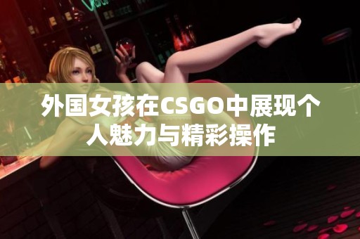 外国女孩在CSGO中展现个人魅力与精彩操作