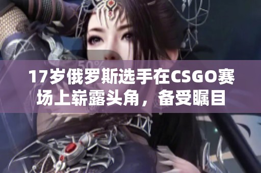 17岁俄罗斯选手在CSGO赛场上崭露头角，备受瞩目