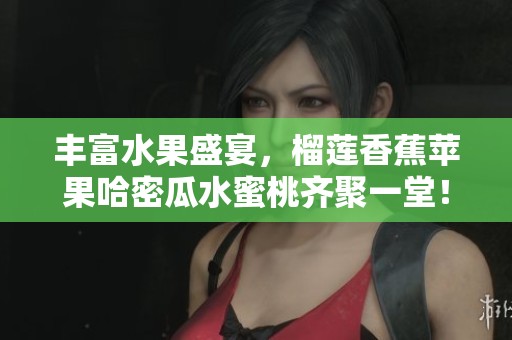 丰富水果盛宴，榴莲香蕉苹果哈密瓜水蜜桃齐聚一堂！