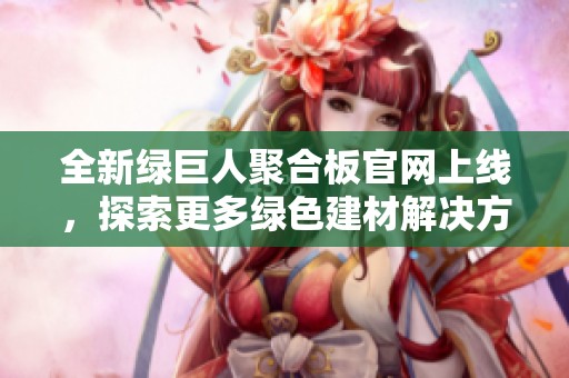 全新绿巨人聚合板官网上线，探索更多绿色建材解决方案