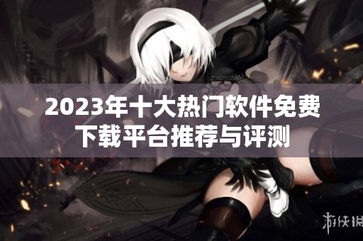 2023年十大热门软件免费下载平台推荐与评测