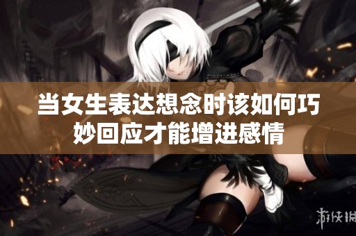 当女生表达想念时该如何巧妙回应才能增进感情