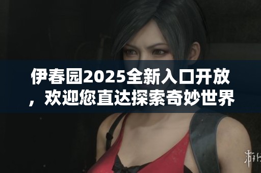 伊春园2025全新入口开放，欢迎您直达探索奇妙世界