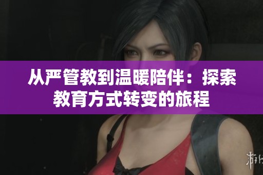 从严管教到温暖陪伴：探索教育方式转变的旅程