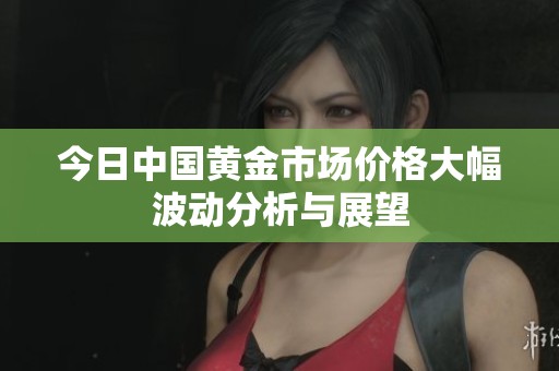 今日中国黄金市场价格大幅波动分析与展望