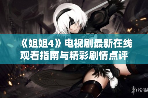 《姐姐4》电视剧最新在线观看指南与精彩剧情点评