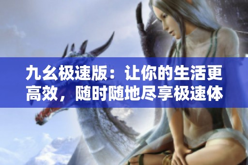 九幺极速版：让你的生活更高效，随时随地尽享极速体验