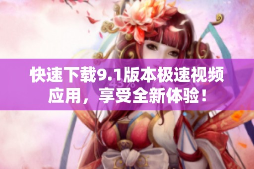 快速下载9.1版本极速视频应用，享受全新体验！