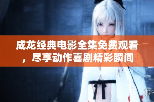 成龙经典电影全集免费观看，尽享动作喜剧精彩瞬间