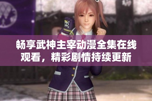 畅享武神主宰动漫全集在线观看，精彩剧情持续更新
