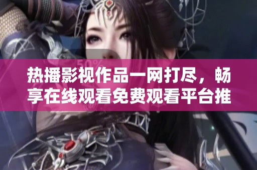 热播影视作品一网打尽，畅享在线观看免费观看平台推荐