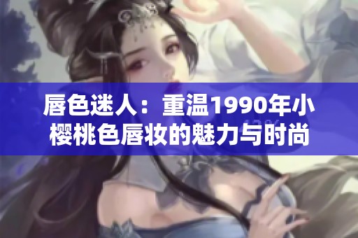 唇色迷人：重温1990年小樱桃色唇妆的魅力与时尚