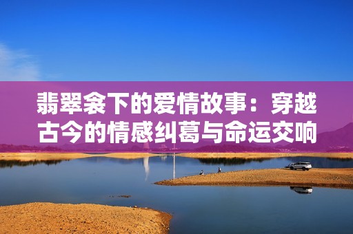 翡翠衾下的爱情故事：穿越古今的情感纠葛与命运交响