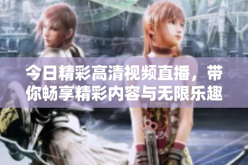 今日精彩高清视频直播，带你畅享精彩内容与无限乐趣