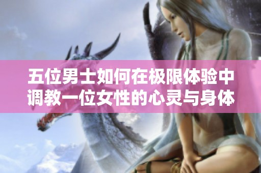 五位男士如何在极限体验中调教一位女性的心灵与身体