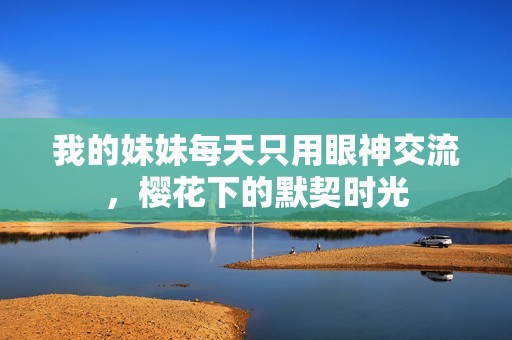 我的妹妹每天只用眼神交流，樱花下的默契时光