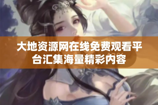 大地资源网在线免费观看平台汇集海量精彩内容