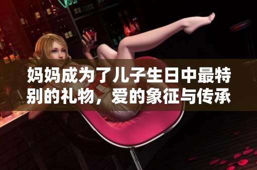 妈妈成为了儿子生日中最特别的礼物，爱的象征与传承