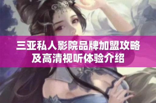 三亚私人影院品牌加盟攻略及高清视听体验介绍