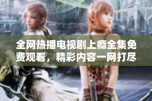 全网热播电视剧上瘾全集免费观看，精彩内容一网打尽