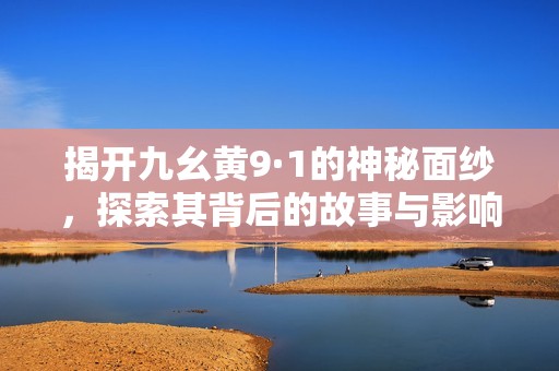 揭开九幺黄9·1的神秘面纱，探索其背后的故事与影响