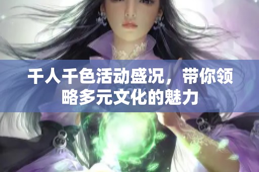 千人千色活动盛况，带你领略多元文化的魅力