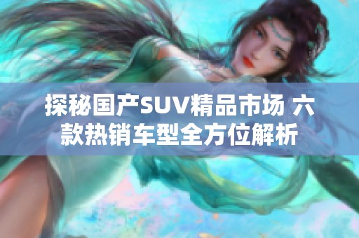探秘国产SUV精品市场 六款热销车型全方位解析