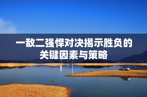 一敌二强悍对决揭示胜负的关键因素与策略