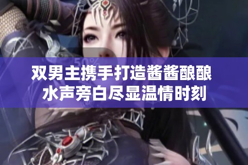 双男主携手打造酱酱酿酿 水声旁白尽显温情时刻