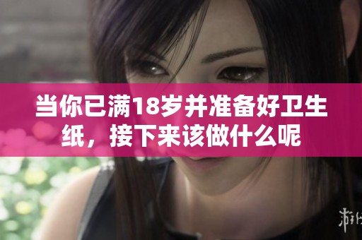 当你已满18岁并准备好卫生纸，接下来该做什么呢