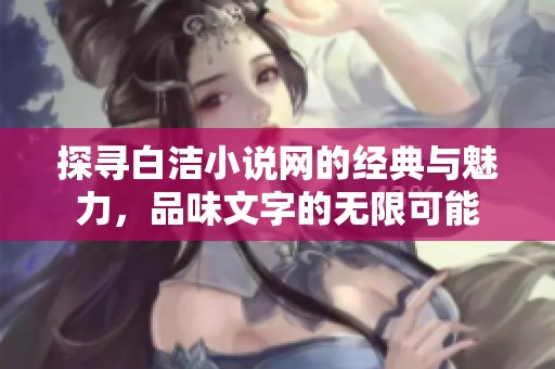 探寻白洁小说网的经典与魅力，品味文字的无限可能
