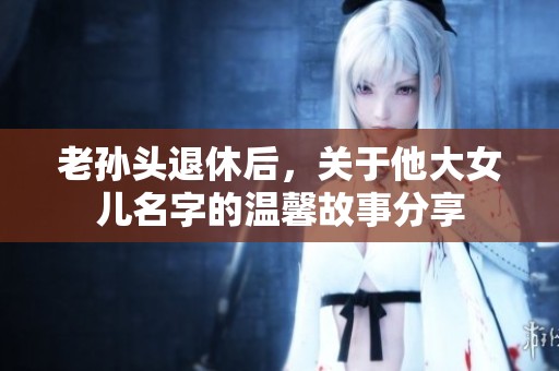老孙头退休后，关于他大女儿名字的温馨故事分享