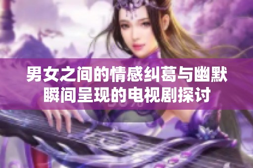 男女之间的情感纠葛与幽默瞬间呈现的电视剧探讨