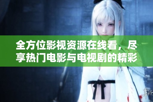全方位影视资源在线看，尽享热门电影与电视剧的精彩盛宴