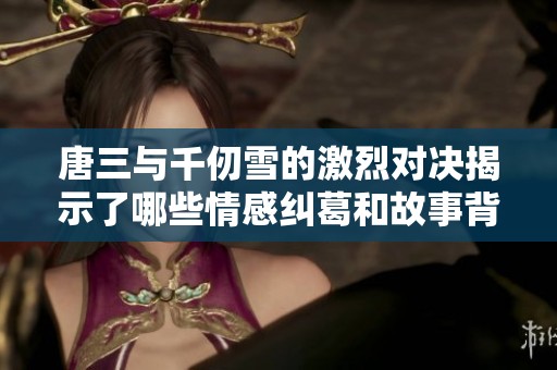 唐三与千仞雪的激烈对决揭示了哪些情感纠葛和故事背景