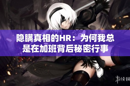 隐瞒真相的HR：为何我总是在加班背后秘密行事