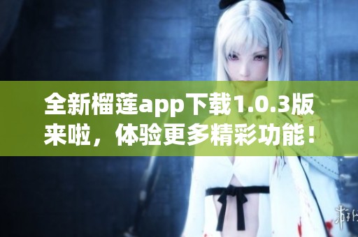 全新榴莲app下载1.0.3版来啦，体验更多精彩功能！