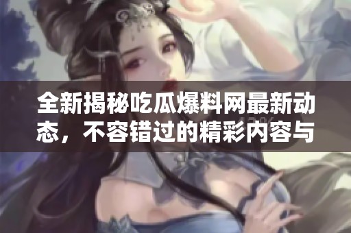 全新揭秘吃瓜爆料网最新动态，不容错过的精彩内容与入口指南