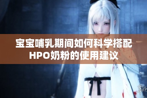 宝宝哺乳期间如何科学搭配HPO奶粉的使用建议
