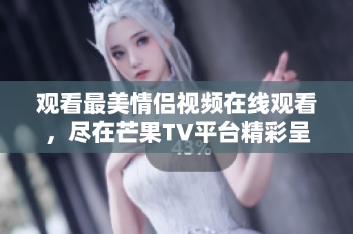 观看最美情侣视频在线观看，尽在芒果TV平台精彩呈现